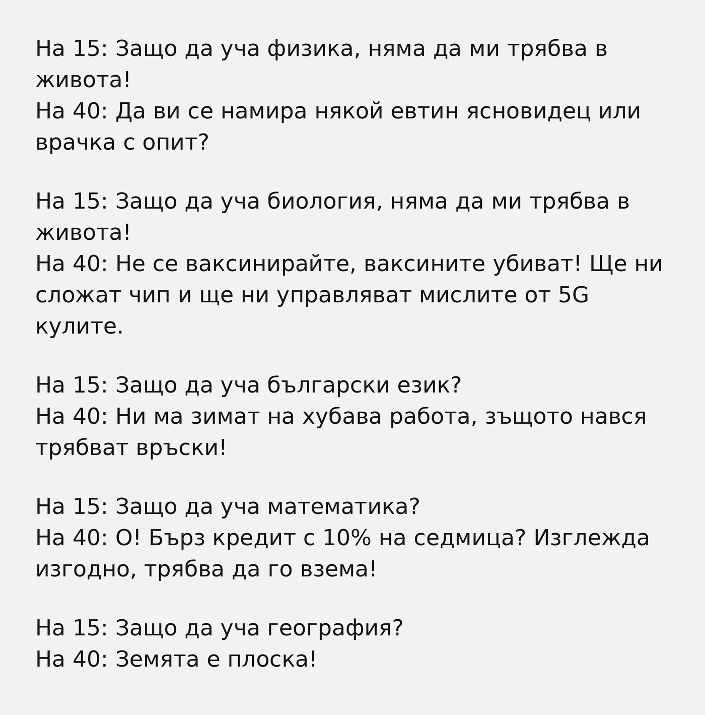 На 15: Защо да уча физика, няма да ми трябва в живота! На 40: Да ви се намира някой евтин ясновидец? На 15: Защо да уча география? На 40: Земята е плоска!